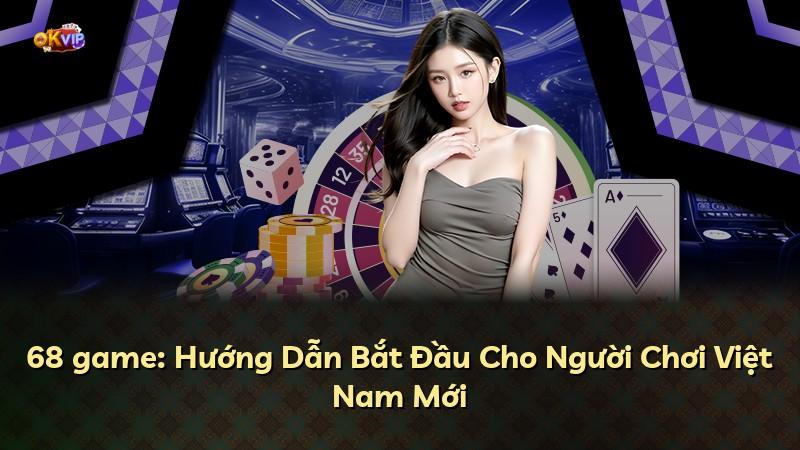 68 game: Hướng Dẫn Bắt Đầu Cho Người Chơi Việt Nam Mới