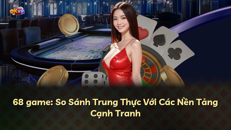 68 game: So Sánh Trung Thực Với Các Nền Tảng Cạnh Tranh