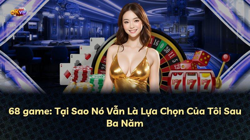 68 game: Tại Sao Nó Vẫn Là Lựa Chọn Của Tôi Sau Ba Năm