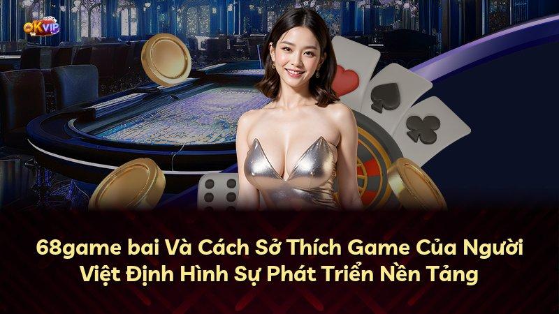 68game bai Và Cách Sở Thích Game Của Người Việt Định Hình Sự Phát Triển Nền Tảng