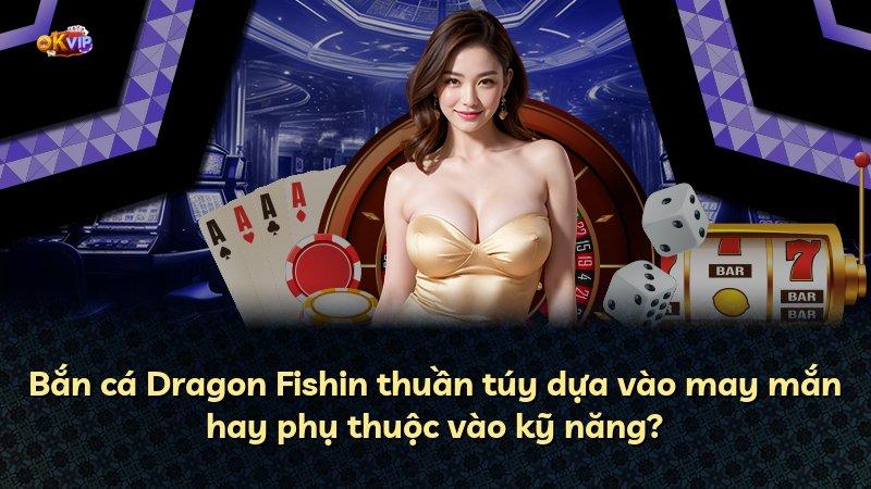 Bắn cá Dragon Fishin thuần túy dựa vào may mắn hay phụ thuộc vào kỹ năng?
