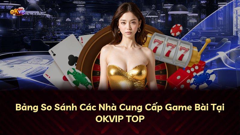 Bảng So Sánh Các Nhà Cung Cấp Game Bài Tại OKVIP TOP