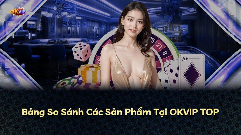 Bảng So Sánh Các Sản Phẩm Tại OKVIP TOP