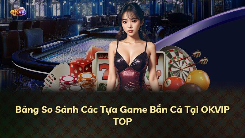 Bảng So Sánh Các Tựa Game Bắn Cá Tại OKVIP TOP