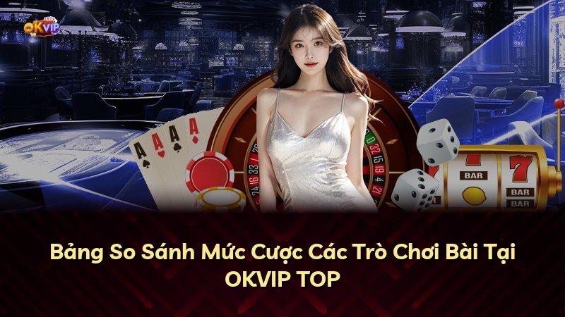Bảng So Sánh Mức Cược Các Trò Chơi Bài Tại OKVIP TOP