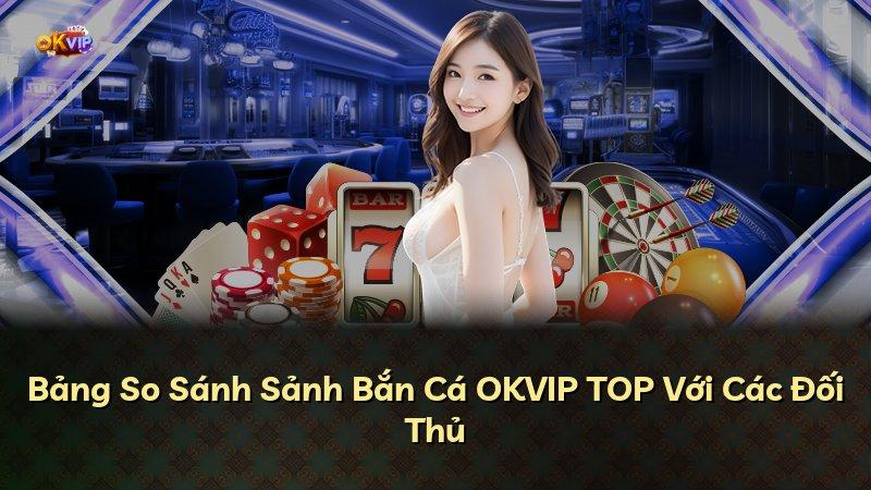 Bảng So Sánh Sảnh Bắn Cá OKVIP TOP Với Các Đối Thủ