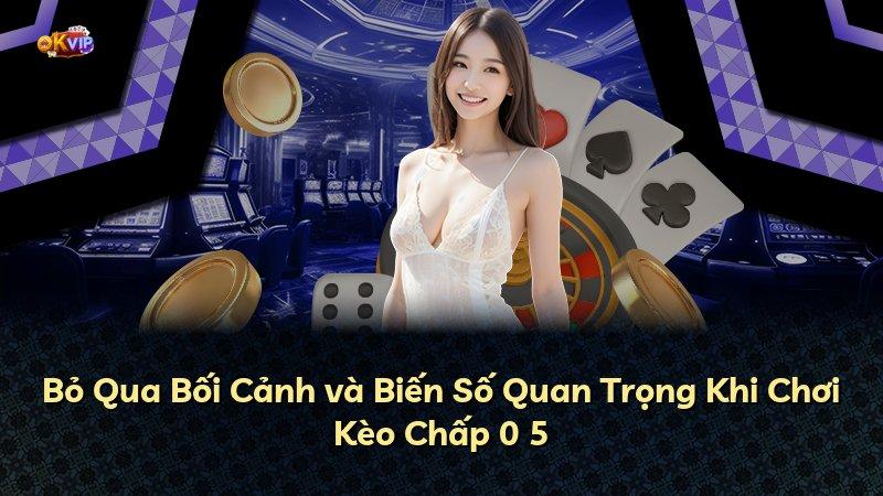 Bỏ Qua Bối Cảnh và Biến Số Quan Trọng Khi Chơi Kèo Chấp 0 5