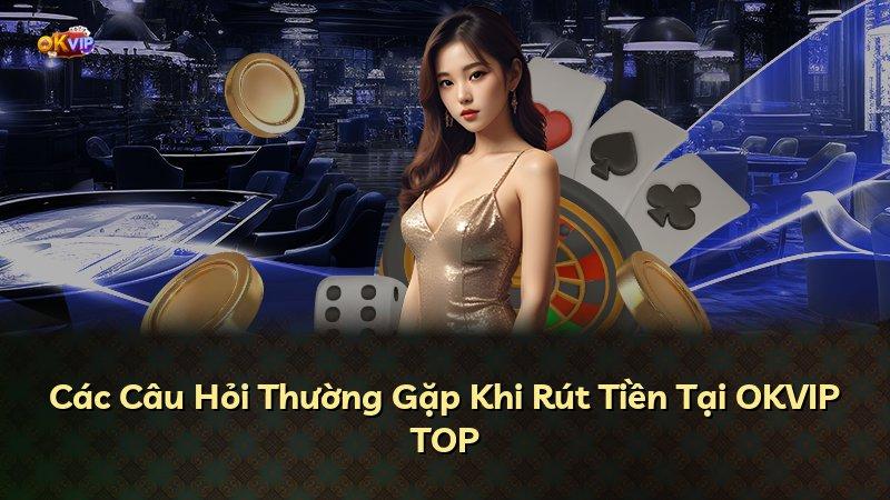 Các Câu Hỏi Thường Gặp Khi Rút Tiền Tại OKVIP TOP