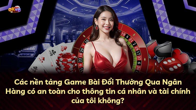 Các nền tảng Game Bài Đổi Thưởng Qua Ngân Hàng có an toàn cho thông tin cá nhân và tài chính của tôi không?