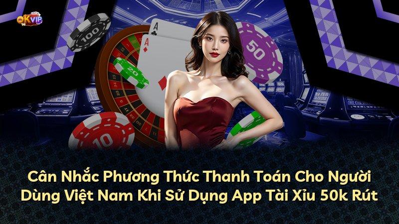 Cân Nhắc Phương Thức Thanh Toán Cho Người Dùng Việt Nam Khi Sử Dụng App Tài Xỉu 50k Rút