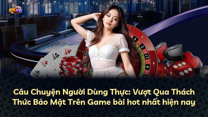 Câu Chuyện Người Dùng Thực: Vượt Qua Thách Thức Bảo Mật Trên Game bài hot nhất hiện nay