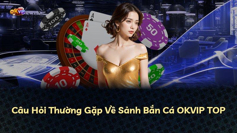 Câu Hỏi Thường Gặp Về Sảnh Bắn Cá OKVIP TOP