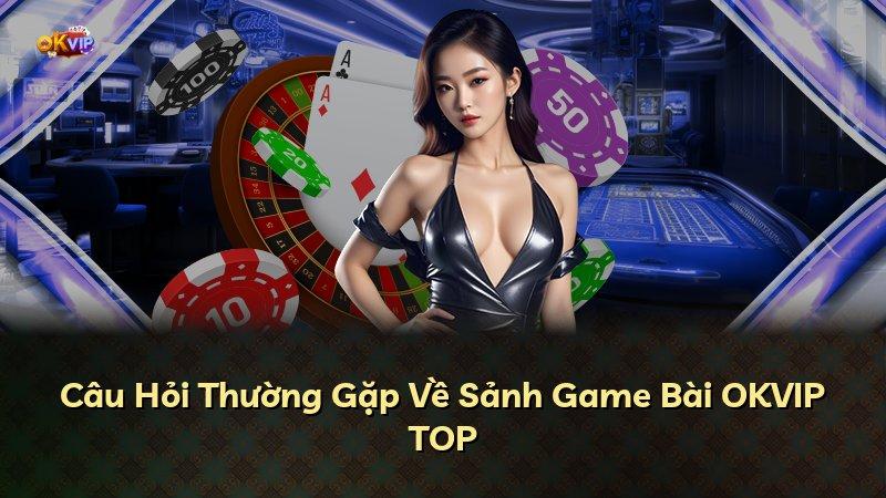 Câu Hỏi Thường Gặp Về Sảnh Game Bài OKVIP TOP