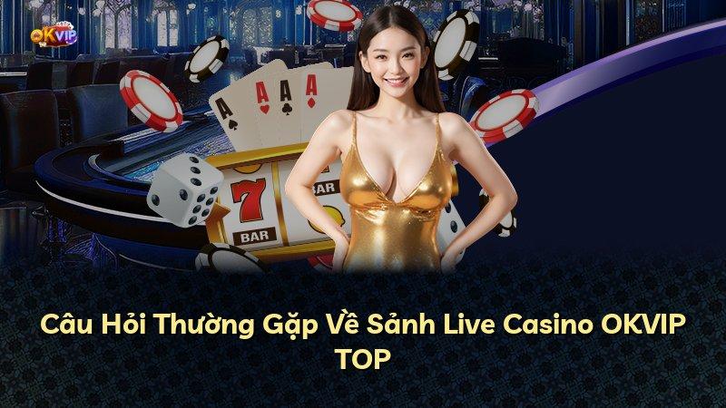 Câu Hỏi Thường Gặp Về Sảnh Live Casino OKVIP TOP