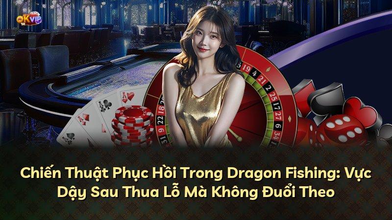 Chiến Thuật Phục Hồi Trong Dragon Fishing: Vực Dậy Sau Thua Lỗ Mà Không Đuổi Theo