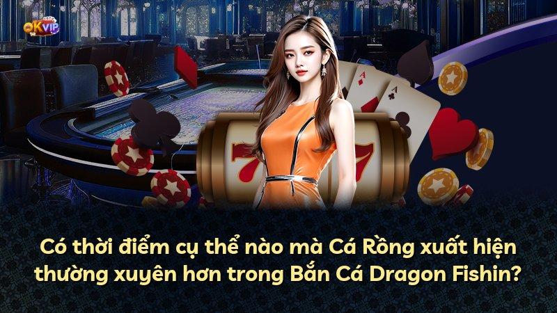 Có thời điểm cụ thể nào mà Cá Rồng xuất hiện thường xuyên hơn trong Bắn Cá Dragon Fishin?