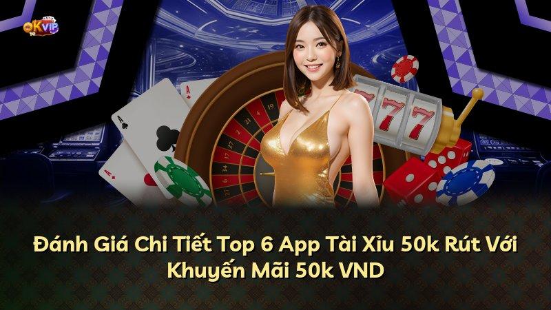 Đánh Giá Chi Tiết Top 6 App Tài Xỉu 50k Rút Với Khuyến Mãi 50k VND