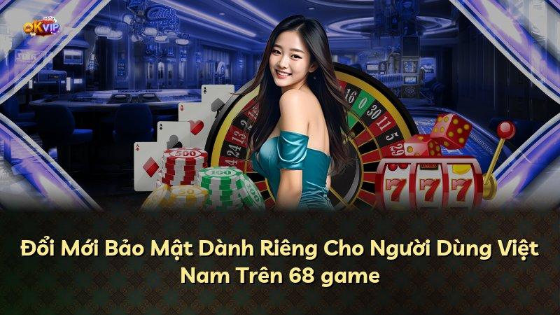 Đổi Mới Bảo Mật Dành Riêng Cho Người Dùng Việt Nam Trên 68 game