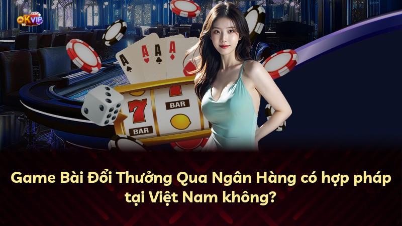 Game Bài Đổi Thưởng Qua Ngân Hàng có hợp pháp tại Việt Nam không?