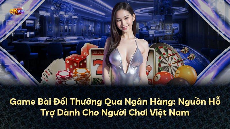 Game Bài Đổi Thưởng Qua Ngân Hàng: Nguồn Hỗ Trợ Dành Cho Người Chơi Việt Nam