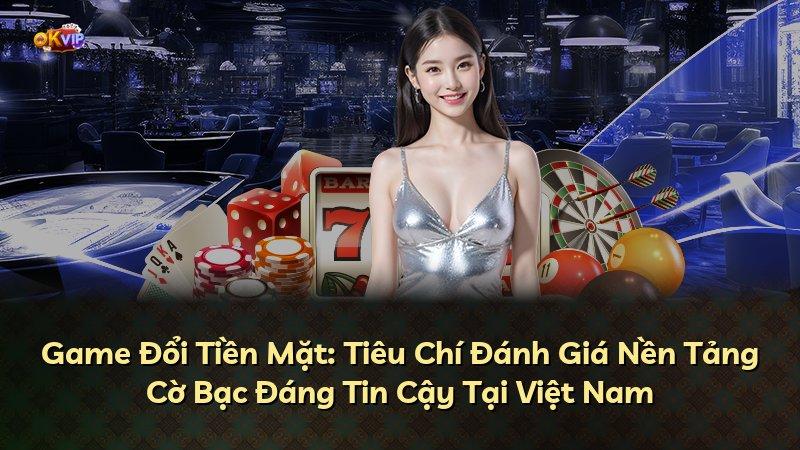 Game Đổi Tiền Mặt: Tiêu Chí Đánh Giá Nền Tảng Cờ Bạc Đáng Tin Cậy Tại Việt Nam