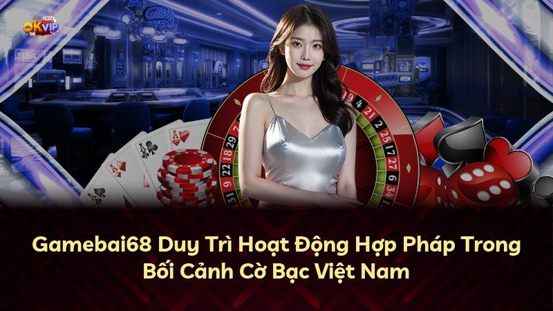 Gamebai68 Duy Trì Hoạt Động Hợp Pháp Trong Bối Cảnh Cờ Bạc Việt Nam