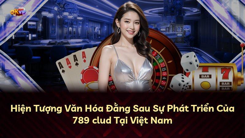 Hiện Tượng Văn Hóa Đằng Sau Sự Phát Triển Của 789 clud Tại Việt Nam