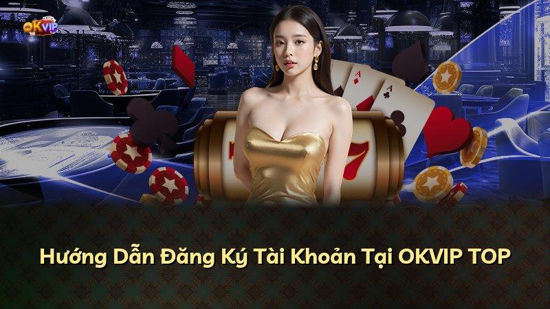 Hướng Dẫn Đăng Ký Tài Khoản Tại OKVIP TOP