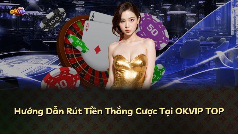 Hướng Dẫn Rút Tiền Thắng Cược Tại OKVIP TOP