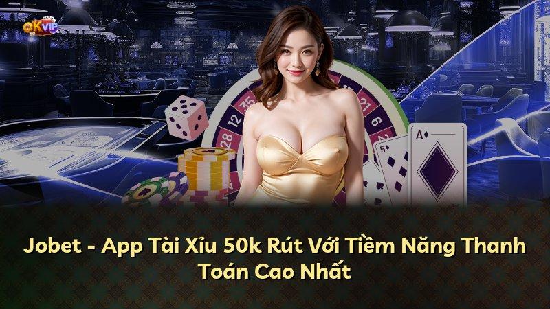 Jobet - App Tài Xỉu 50k Rút Với Tiềm Năng Thanh Toán Cao Nhất