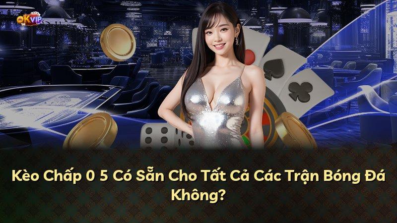 Kèo Chấp 0 5 Có Sẵn Cho Tất Cả Các Trận Bóng Đá Không?