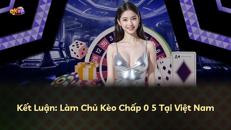 Kết Luận: Làm Chủ Kèo Chấp 0 5 Tại Việt Nam