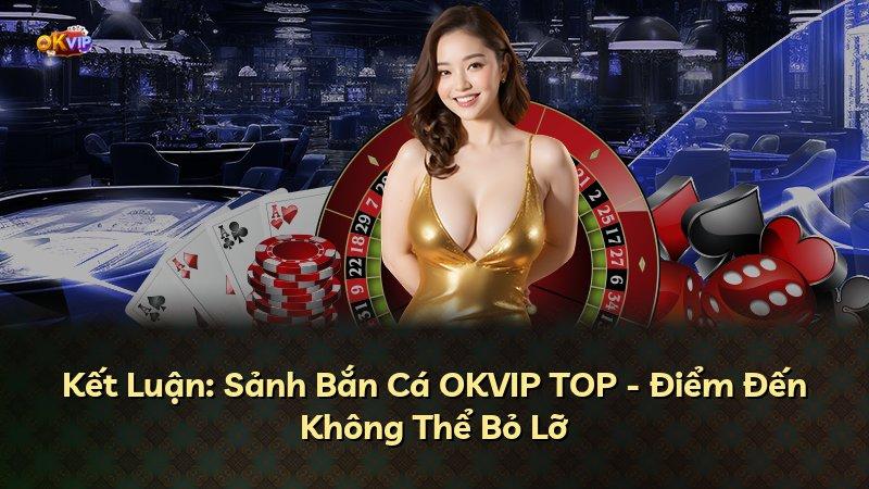 Kết Luận: Sảnh Bắn Cá OKVIP TOP - Điểm Đến Không Thể Bỏ Lỡ