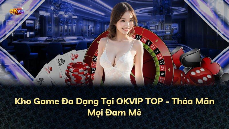Kho Game Đa Dạng Tại OKVIP TOP - Thỏa Mãn Mọi Đam Mê