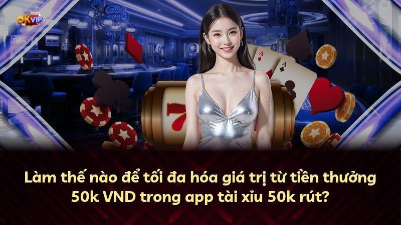 Làm thế nào để tối đa hóa giá trị từ tiền thưởng 50k VND trong app tài xỉu 50k rút?