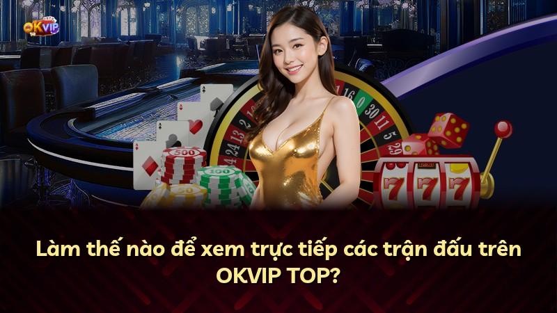 Làm thế nào để xem trực tiếp các trận đấu trên OKVIP TOP?