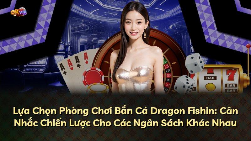 Lựa Chọn Phòng Chơi Bắn Cá Dragon Fishin: Cân Nhắc Chiến Lược Cho Các Ngân Sách Khác Nhau