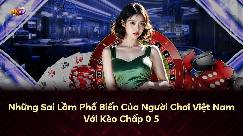 Những Sai Lầm Phổ Biến Của Người Chơi Việt Nam Với Kèo Chấp 0 5