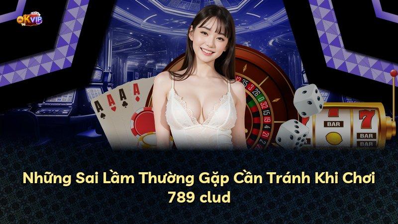 Những Sai Lầm Thường Gặp Cần Tránh Khi Chơi 789 clud