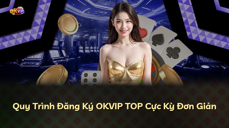 Quy Trình Đăng Ký OKVIP TOP Cực Kỳ Đơn Giản