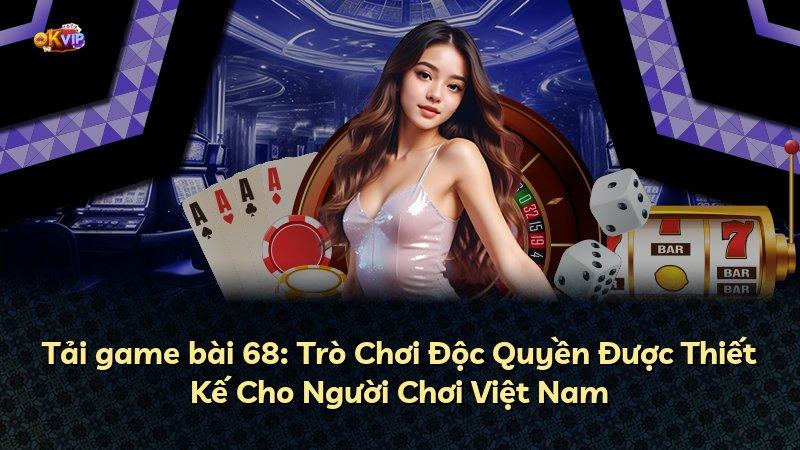 Tải game bài 68: Trò Chơi Độc Quyền Được Thiết Kế Cho Người Chơi Việt Nam