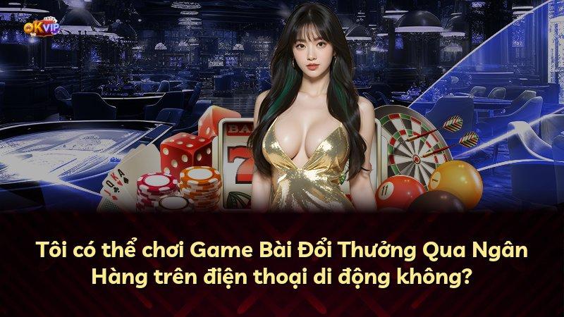 Tôi có thể chơi Game Bài Đổi Thưởng Qua Ngân Hàng trên điện thoại di động không?