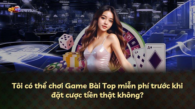 Tôi có thể chơi Game Bài Top miễn phí trước khi đặt cược tiền thật không?