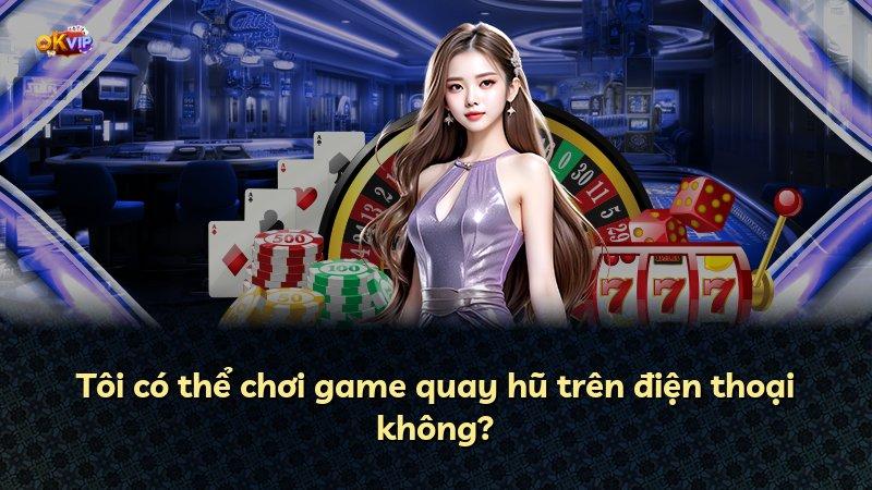 Tôi có thể chơi game quay hũ trên điện thoại không?