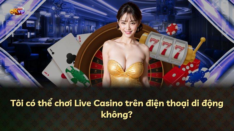 Tôi có thể chơi Live Casino trên điện thoại di động không?