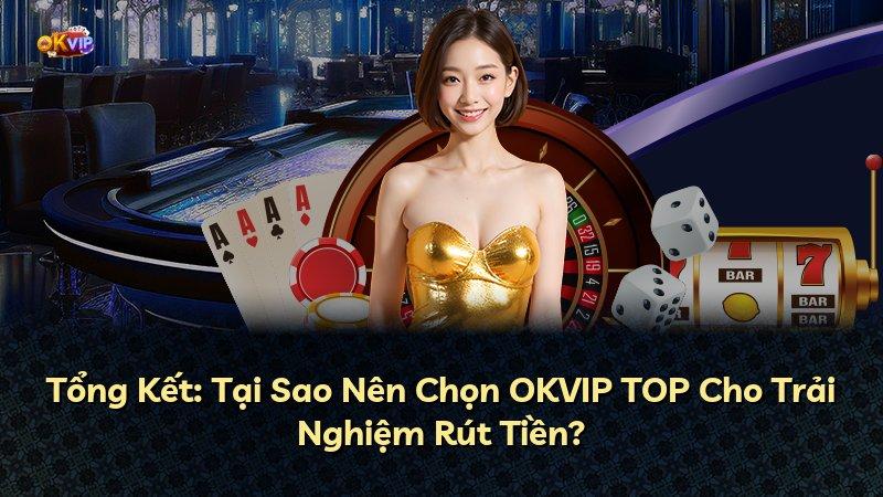 Tổng Kết: Tại Sao Nên Chọn OKVIP TOP Cho Trải Nghiệm Rút Tiền?