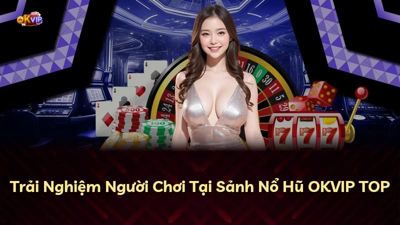 Trải Nghiệm Người Chơi Tại Sảnh Nổ Hũ OKVIP TOP