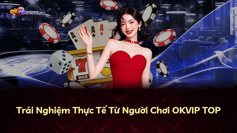 Trải Nghiệm Thực Tế Từ Người Chơi OKVIP TOP