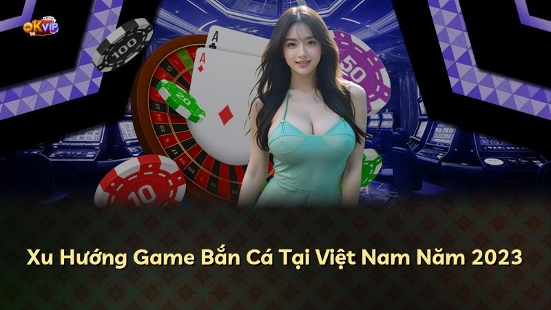 Xu Hướng Game Bắn Cá Tại Việt Nam Năm 2023