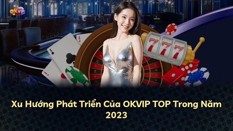 Xu Hướng Phát Triển Của OKVIP TOP Trong Năm 2023